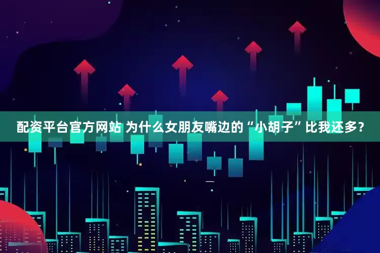 配资平台官方网站 为什么女朋友嘴边的“小胡子”比我还多？