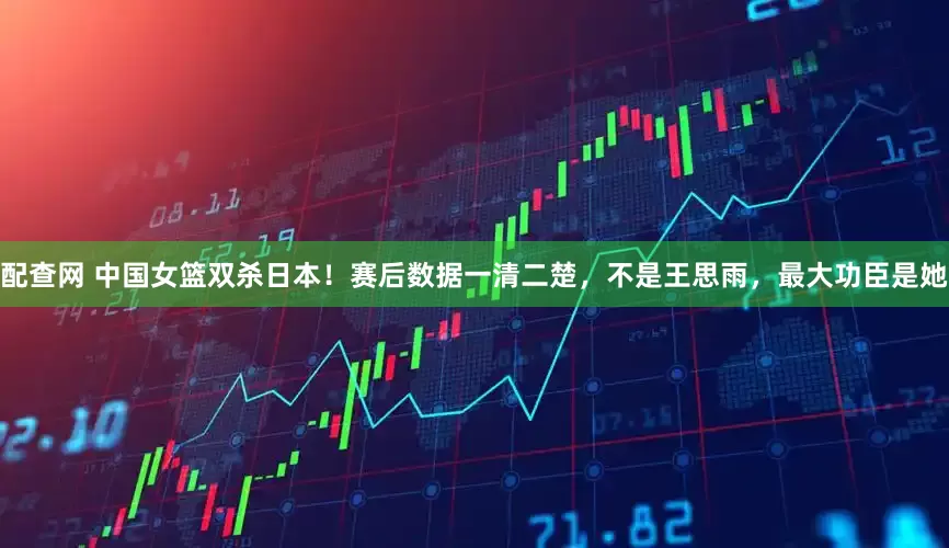 配查网 中国女篮双杀日本！赛后数据一清二楚，不是王思雨，最大功臣是她