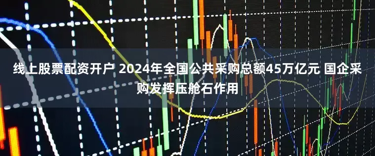 线上股票配资开户 2024年全国公共采购总额45万亿元 国企采购发挥压舱石作用