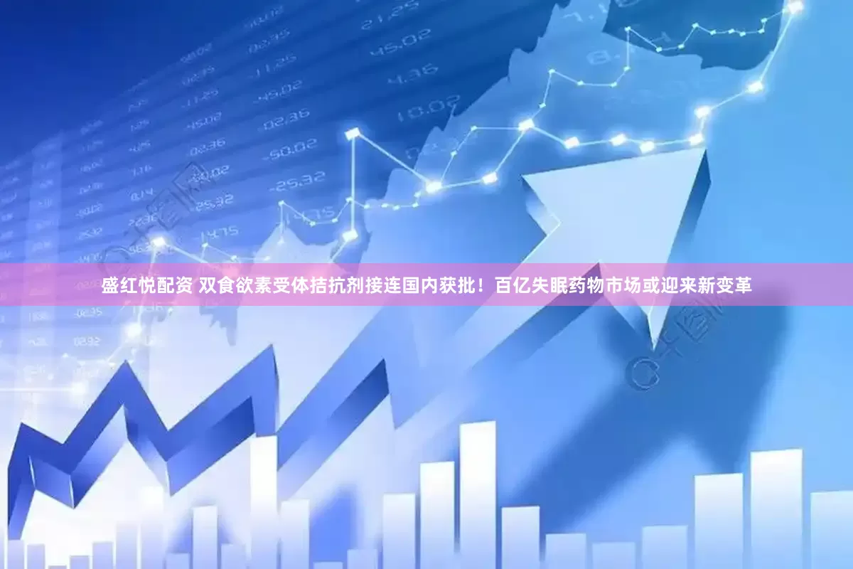 盛红悦配资 双食欲素受体拮抗剂接连国内获批！百亿失眠药物市场或迎来新变革