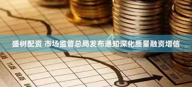 盛树配资 市场监管总局发布通知深化质量融资增信