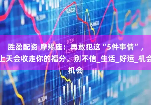 胜盈配资 摩羯座：再敢犯这“5件事情”，上天会收走你的福分，别不信_生活_好运_机会
