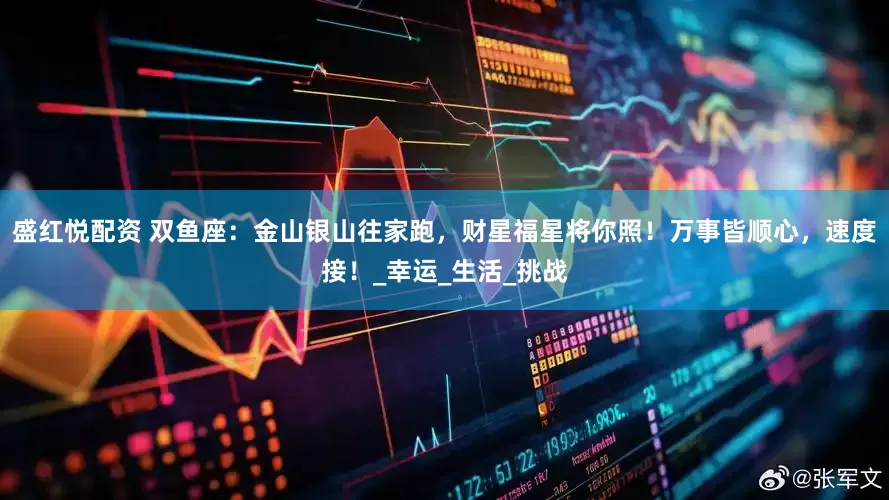 盛红悦配资 双鱼座：金山银山往家跑，财星福星将你照！万事皆顺心，速度接！_幸运_生活_挑战