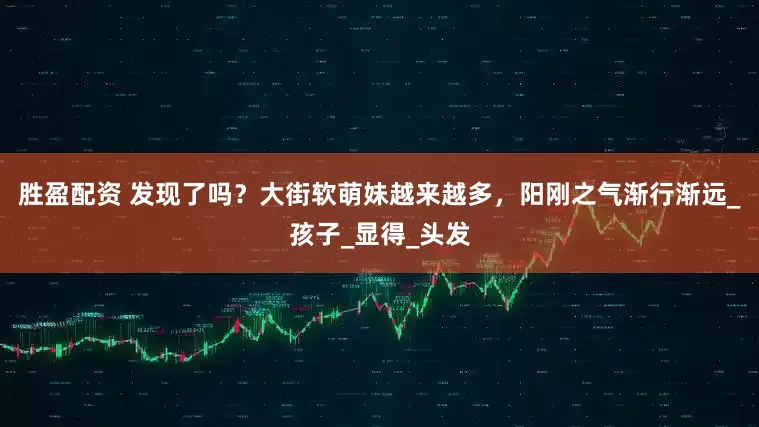 胜盈配资 发现了吗？大街软萌妹越来越多，阳刚之气渐行渐远_孩子_显得_头发