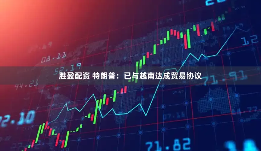 胜盈配资 特朗普：已与越南达成贸易协议