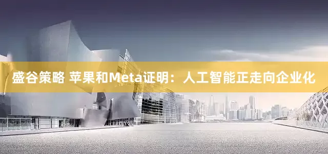 盛谷策略 苹果和Meta证明：人工智能正走向企业化