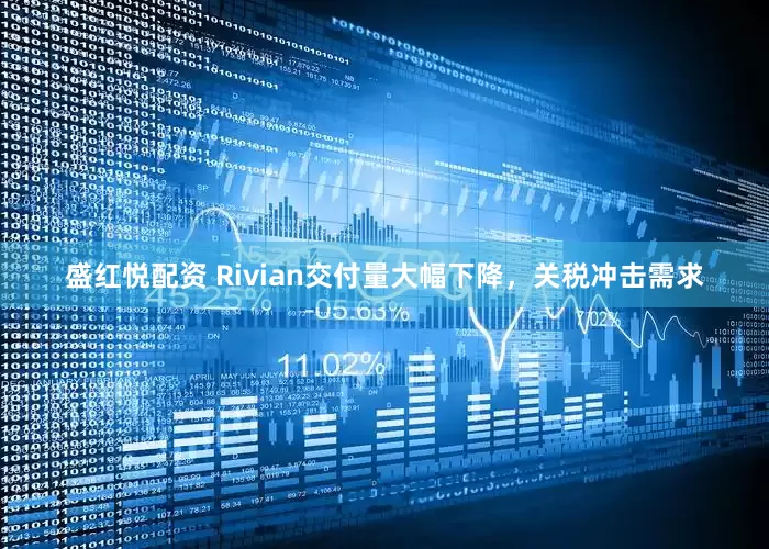 盛红悦配资 Rivian交付量大幅下降，关税冲击需求