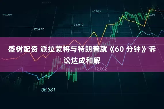 盛树配资 派拉蒙将与特朗普就《60 分钟》诉讼达成和解