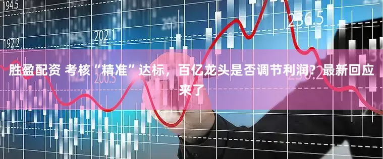 胜盈配资 考核“精准”达标，百亿龙头是否调节利润？最新回应来了