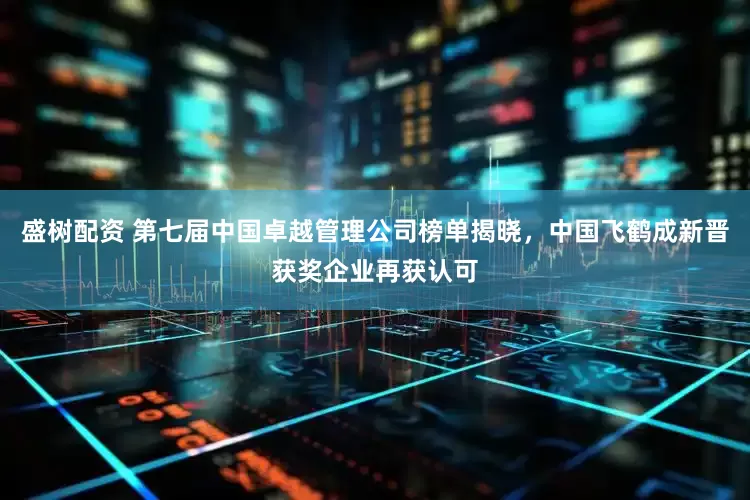 盛树配资 第七届中国卓越管理公司榜单揭晓，中国飞鹤成新晋获奖企业再获认可
