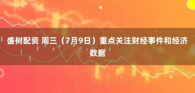 盛树配资 周三（7月9日）重点关注财经事件和经济数据