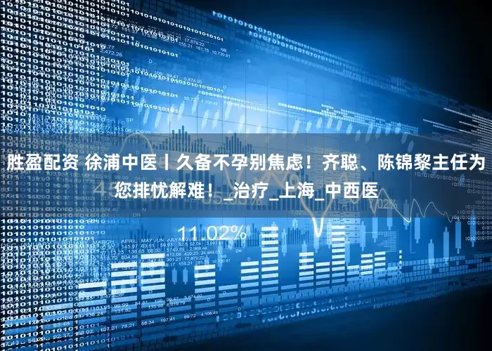 胜盈配资 徐浦中医丨久备不孕别焦虑！齐聪、陈锦黎主任为您排忧解难！_治疗_上海_中西医