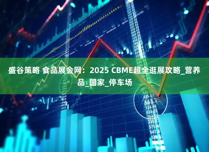 盛谷策略 食品展会网：2025 CBME超全逛展攻略_营养品_国家_停车场