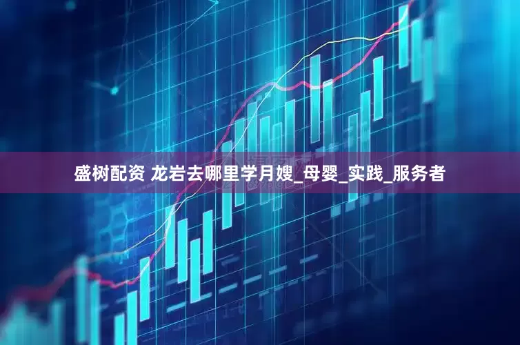 盛树配资 龙岩去哪里学月嫂_母婴_实践_服务者