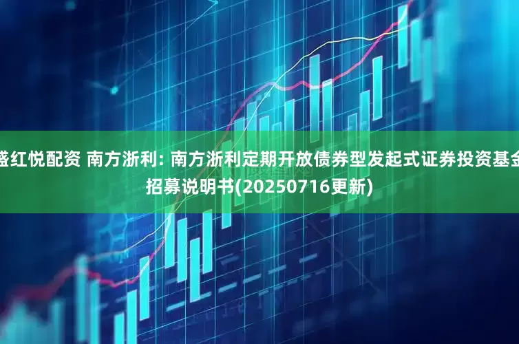 盛红悦配资 南方浙利: 南方浙利定期开放债券型发起式证券投资基金招募说明书(20250716更新)