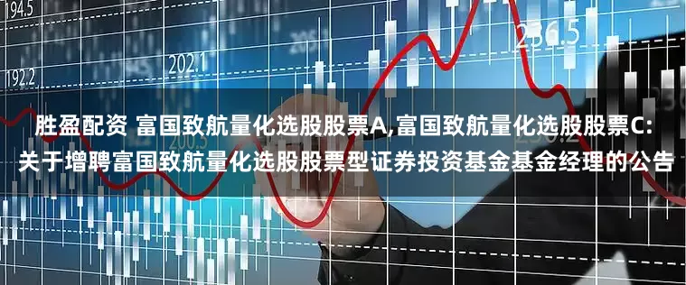 胜盈配资 富国致航量化选股股票A,富国致航量化选股股票C: 关于增聘富国致航量化选股股票型证券投资基金基金经理的公告