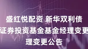 盛红悦配资 新华双利债券型证券投资基金基金经理变更公告