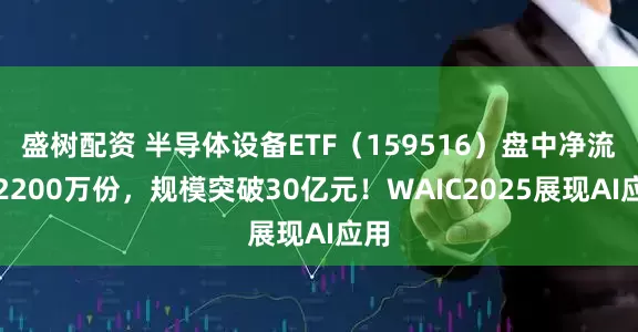 盛树配资 半导体设备ETF（159516）盘中净流入2200万份，规模突破30亿元！WAIC2025展现AI应用