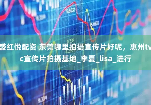 盛红悦配资 东莞哪里拍摄宣传片好呢，惠州tvc宣传片拍摄基地_李夏_lisa_进行