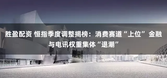 胜盈配资 恒指季度调整揭榜:消费赛道“上位” 金融与电讯权重集体“退潮”