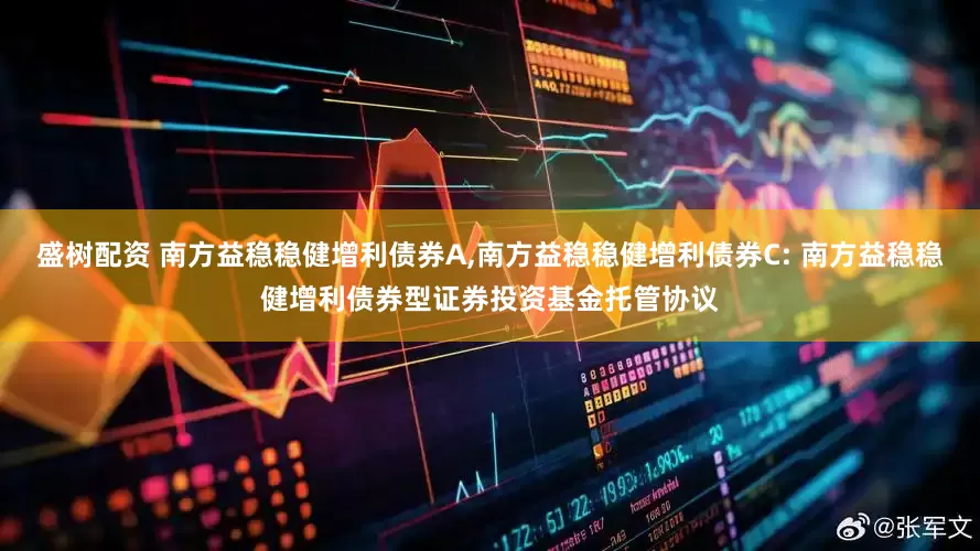 盛树配资 南方益稳稳健增利债券A,南方益稳稳健增利债券C: 南方益稳稳健增利债券型证券投资基金托管协议