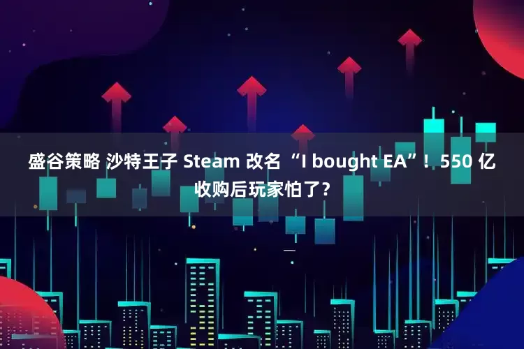 盛谷策略 沙特王子 Steam 改名 “I bought EA”！550 亿收购后玩家怕了？