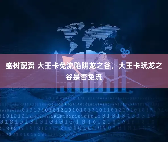 盛树配资 大王卡免流陷阱龙之谷，大王卡玩龙之谷是否免流