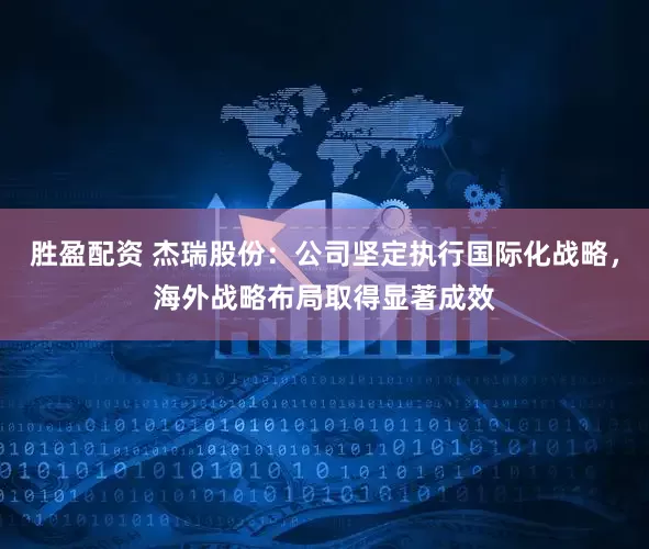 胜盈配资 杰瑞股份：公司坚定执行国际化战略，海外战略布局取得显著成效