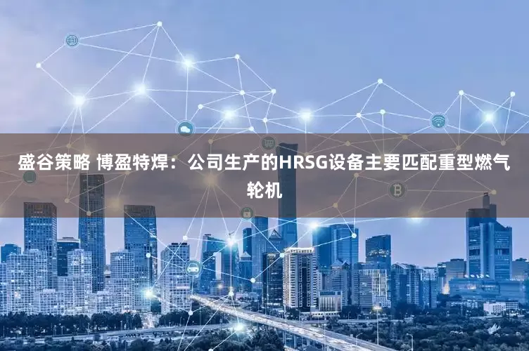 盛谷策略 博盈特焊：公司生产的HRSG设备主要匹配重型燃气轮机